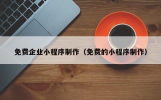 孟州免费企业小程序制作（免费的小程序制作）