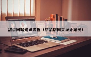 孟州甜点网站建设流程（甜品店网页设计案例）