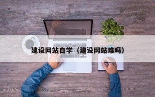 孟州建设网站自学（建设网站难吗）