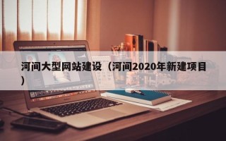 孟州河间大型网站建设（河间2020年新建项目）