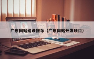 孟州广东网站建设推荐（广东网站开发项目）