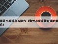 孟州国外小程序怎么制作（海外小程序能在国内用吗）