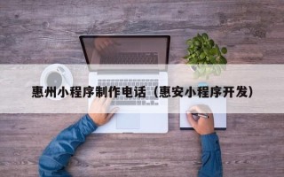 孟州惠州小程序制作电话（惠安小程序开发）