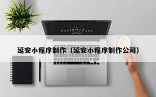 孟州延安小程序制作（延安小程序制作公司）