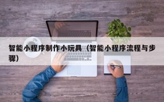 孟州智能小程序制作小玩具（智能小程序流程与步骤）