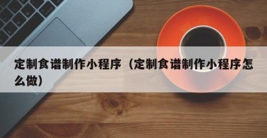 孟州定制食谱制作小程序（定制食谱制作小程序怎么做）